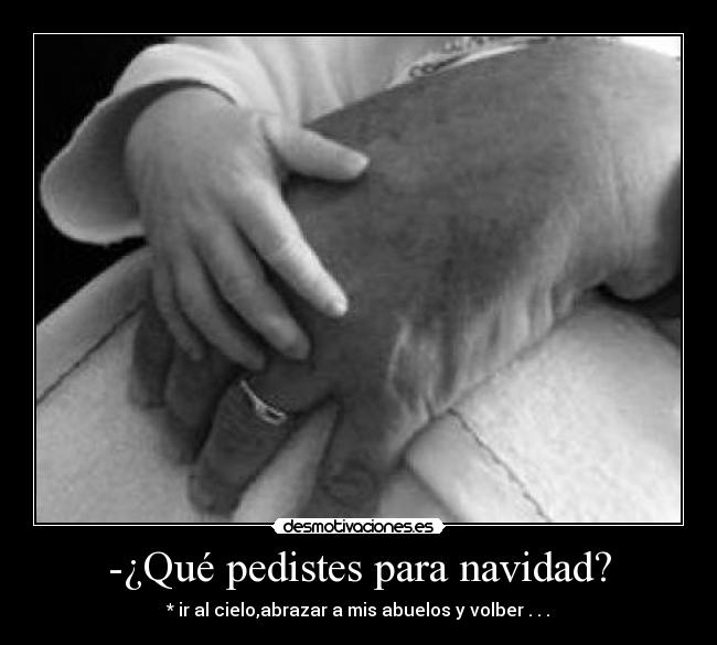 -¿Qué pedistes para navidad? - * ir al cielo,abrazar a mis abuelos y volber . . .