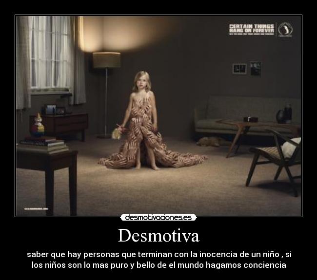 Desmotiva - saber que hay personas que terminan con la inocencia de un niño , si
los niños son lo mas puro y bello de el mundo hagamos conciencia