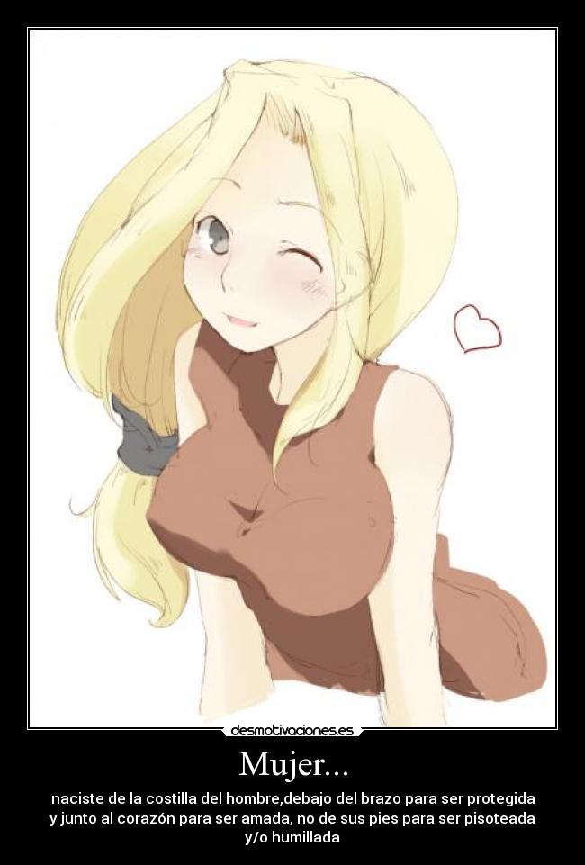 Mujer... - naciste de la costilla del hombre,debajo del brazo para ser protegida
y junto al corazón para ser amada, no de sus pies para ser pisoteada
y/o humillada