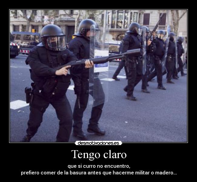 Tengo claro - que si curro no encuentro,
prefiero comer de la basura antes que hacerme militar o madero...