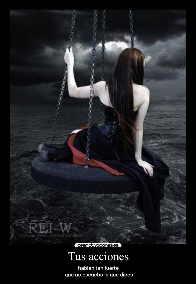 Tus acciones - hablan tan fuerte
que no escucho lo que dices