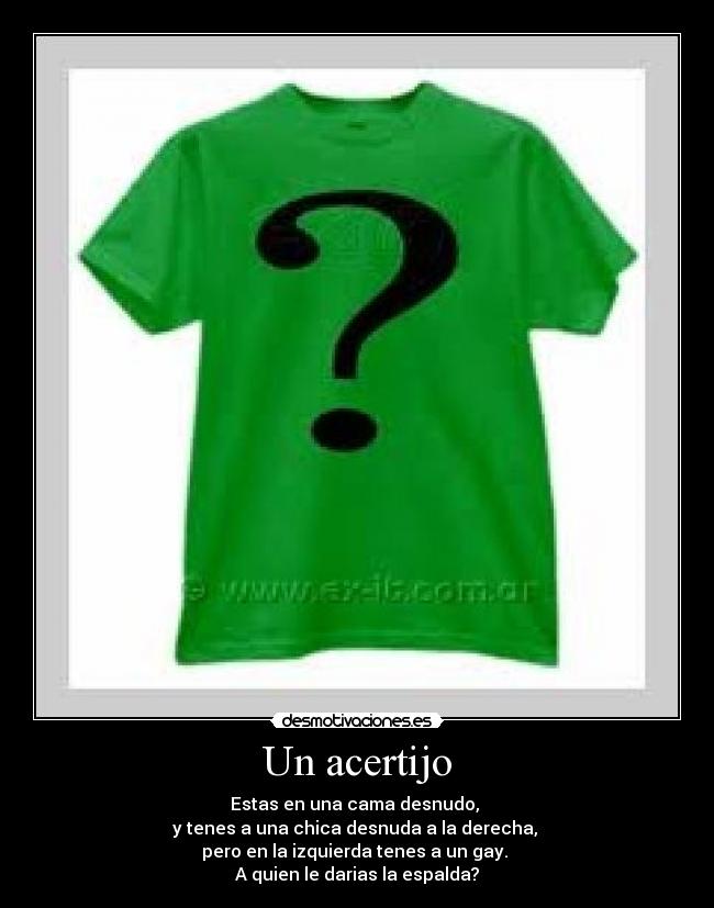 Un acertijo - Estas en una cama desnudo, 
y tenes a una chica desnuda a la derecha, 
pero en la izquierda tenes a un gay. 
A quien le darias la espalda?