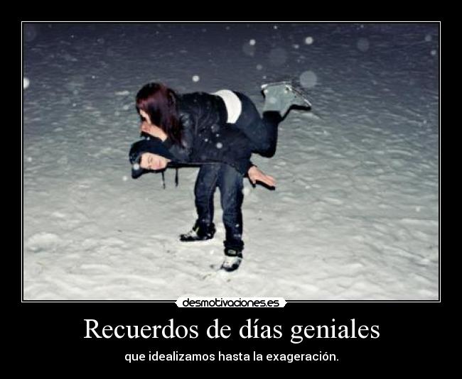 Recuerdos de días geniales - que idealizamos hasta la exageración.