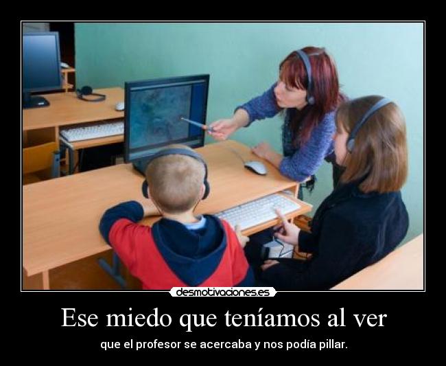 Ese miedo que teníamos al ver - que el profesor se acercaba y nos podía pillar.