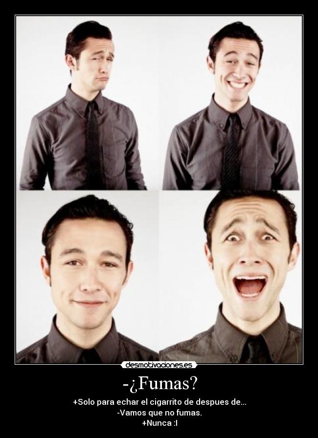 -¿Fumas? - +Solo para echar el cigarrito de despues de...
-Vamos que no fumas.
+Nunca :I
