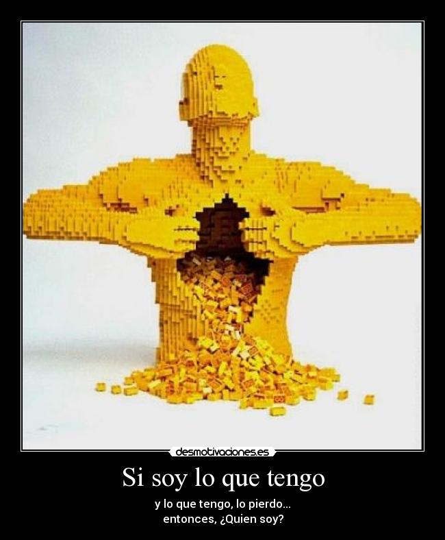 Si soy lo que tengo - y lo que tengo, lo pierdo...
entonces, ¿Quien soy?