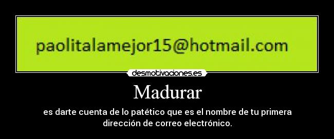 Madurar - es darte cuenta de lo patético que es el nombre de tu primera
dirección de correo electrónico.