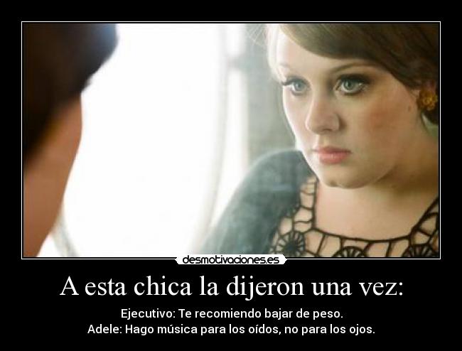 A esta chica la dijeron una vez: - Ejecutivo: Te recomiendo bajar de peso.
Adele: Hago música para los oídos, no para los ojos.