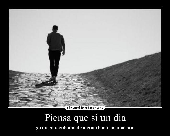 Piensa que si un dia - ya no esta echaras de menos hasta su caminar.