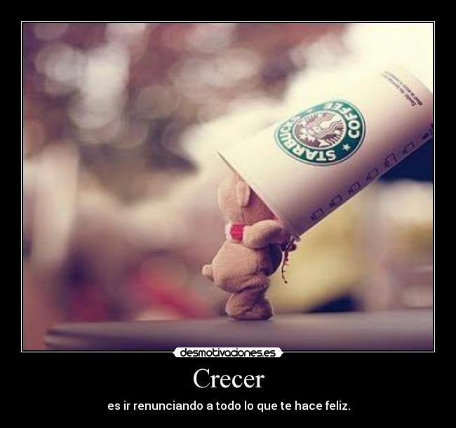 Crecer - es ir renunciando a todo lo que te hace feliz.