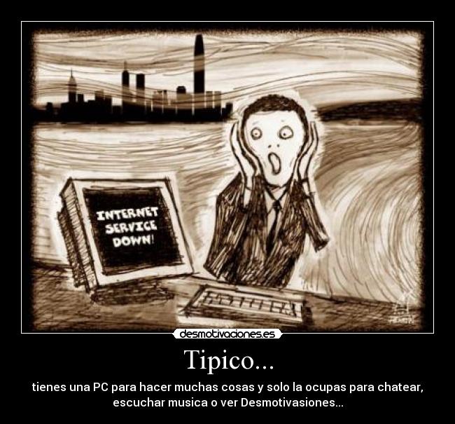 Tipico... - tienes una PC para hacer muchas cosas y solo la ocupas para chatear,
escuchar musica o ver Desmotivasiones...