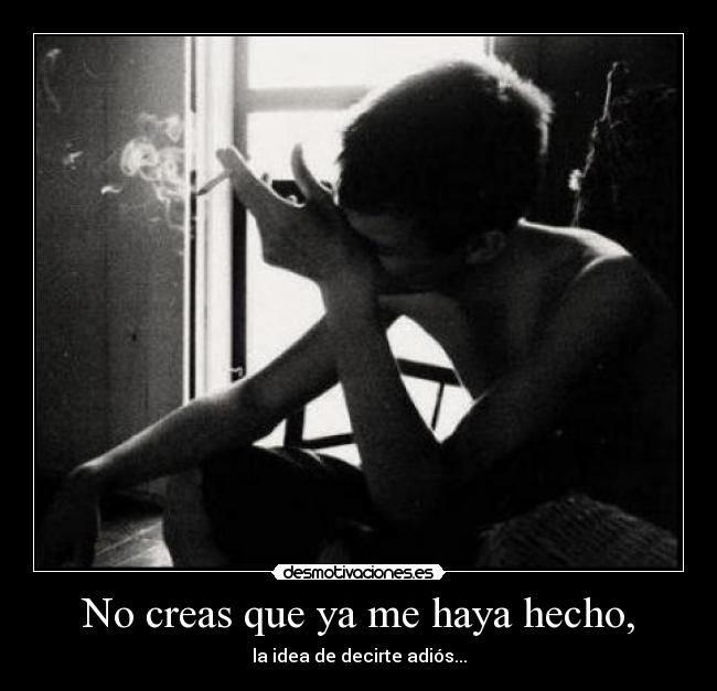 No creas que ya me haya hecho, - la idea de decirte adiós...