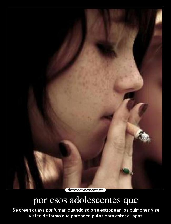 por esos adolescentes que - Se creen guays por fumar ,cuando solo se estropean los pulmones y se
visten de forma que parencen putas para estar guapas