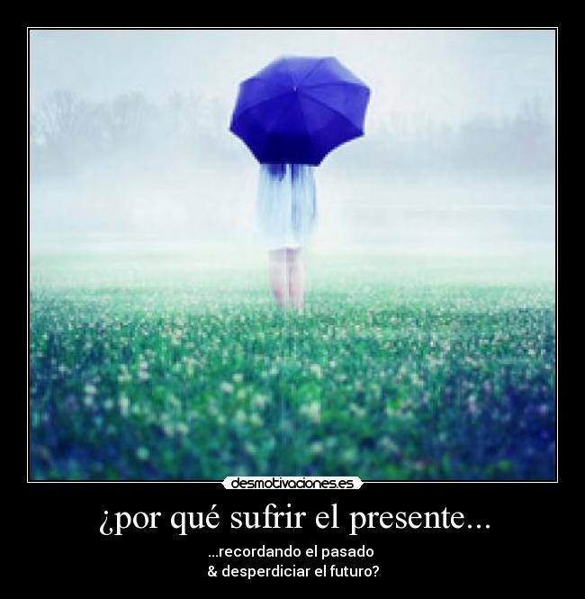¿por qué sufrir el presente... - ...recordando el pasado 
& desperdiciar el futuro?