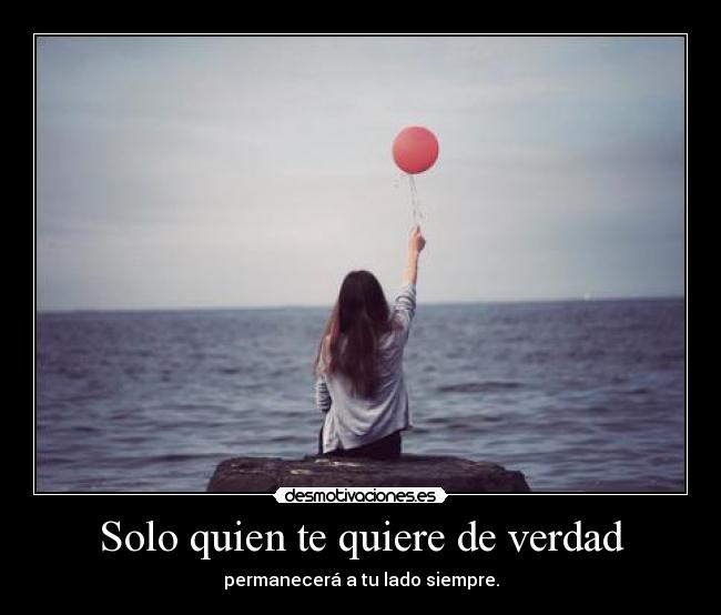 Solo quien te quiere de verdad - permanecerá a tu lado siempre.