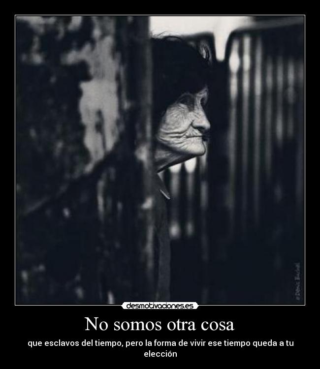 No somos otra cosa - que esclavos del tiempo, pero la forma de vivir ese tiempo queda a tu elección