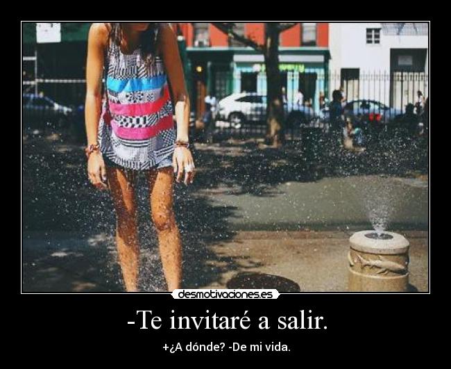 -Te invitaré a salir. - +¿A dónde? -De mi vida.