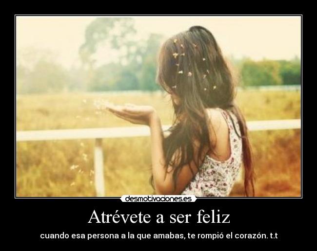 Atrévete a ser feliz - cuando esa persona a la que amabas, te rompió el corazón. t.t