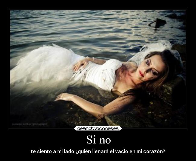 Si no - te siento a mi lado ¿quién llenará el vacio en mi corazón?