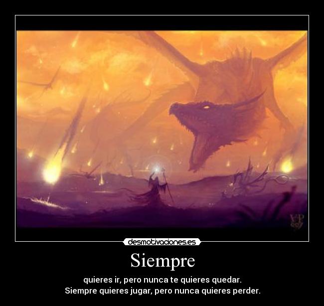 Siempre - quieres ir, pero nunca te quieres quedar.
Siempre quieres jugar, pero nunca quieres perder.