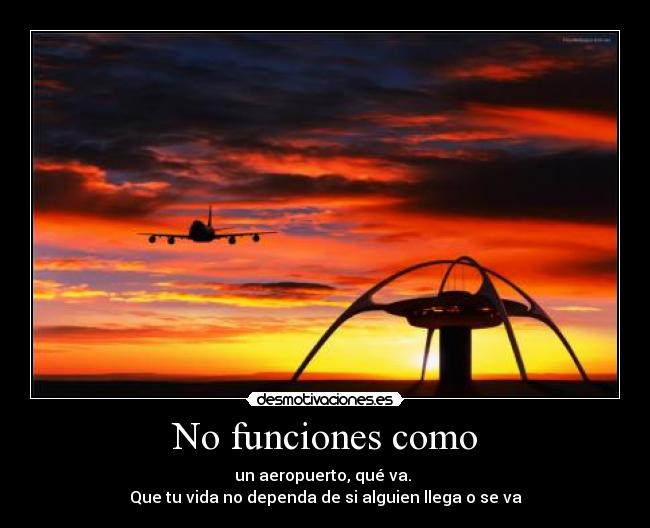 No funciones como - un aeropuerto, qué va. 
Que tu vida no dependa de si alguien llega o se va