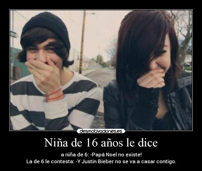 Niña de 16 años le dice - a niña de 6: -Papá Noel no existe!
La de 6 le contesta: -Y Justin Bieber no se va a casar contigo.