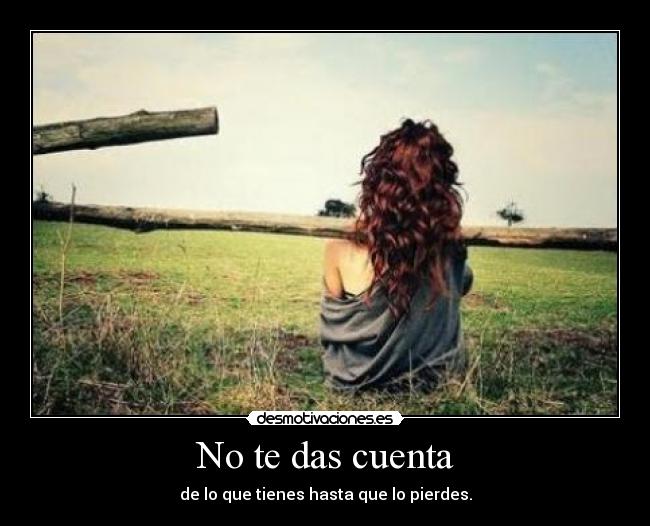 No te das cuenta - de lo que tienes hasta que lo pierdes.