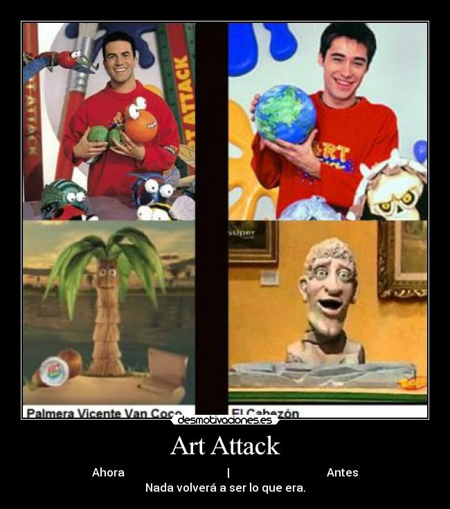 Art Attack - Ahora                                     |                                   Antes
Nada volverá a ser lo que era.