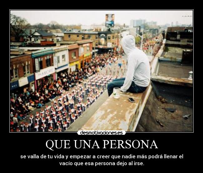 QUE UNA PERSONA - se valla de tu vida y empezar a creer que nadie más podrá llenar el
vacío que esa persona dejo al irse.