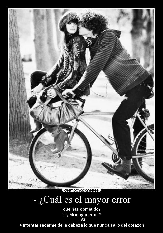 - ¿Cuál es el mayor error - que has cometido?
+ ¿ Mi mayor error ?
- Si
+ Intentar sacarme de la cabeza lo que nunca salió del corazòn