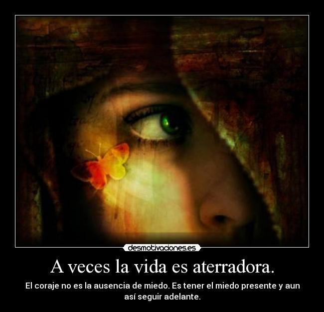 A veces la vida es aterradora. - El coraje no es la ausencia de miedo. Es tener el miedo presente y aun
así seguir adelante.