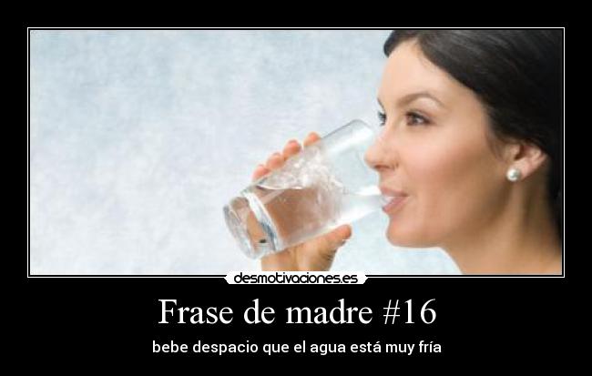 Frase de madre #16 - bebe despacio que el agua está muy fría