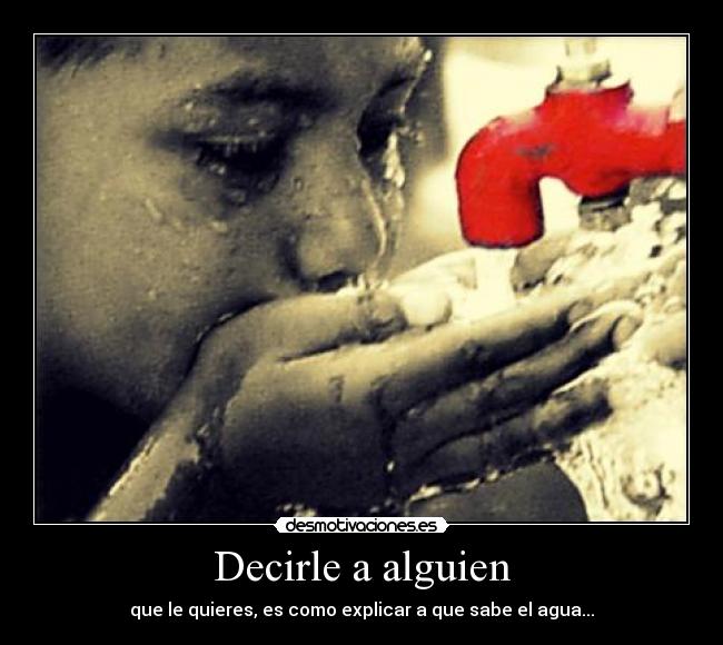 Decirle a alguien - que le quieres, es como explicar a que sabe el agua...