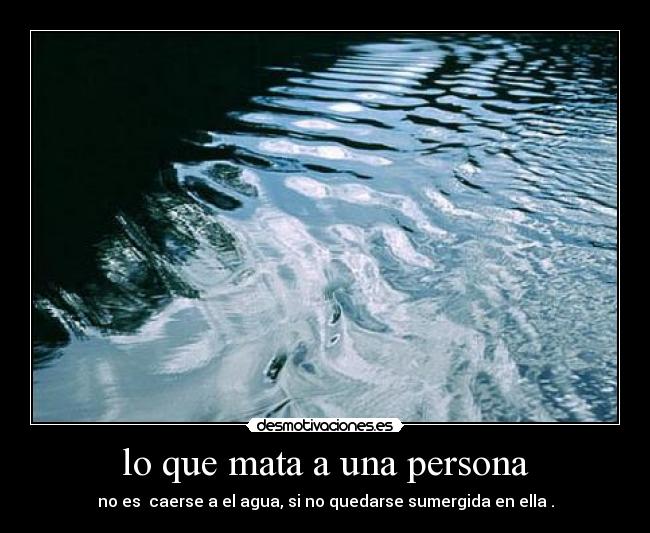 lo que mata a una persona - no es  caerse a el agua, si no quedarse sumergida en ella .