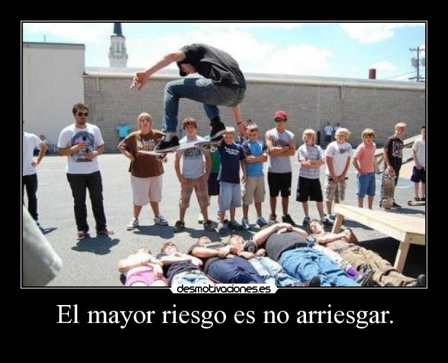 El mayor riesgo es no arriesgar. -