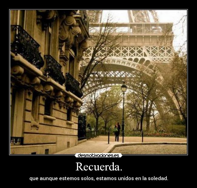 Recuerda. - que aunque estemos solos, estamos unidos en la soledad.