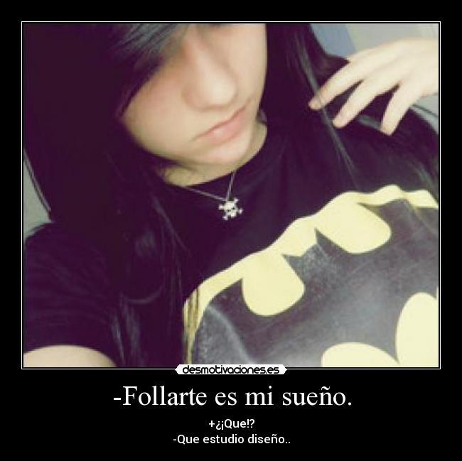 -Follarte es mi sueño. - +¿¡Que!?
-Que estudio diseño..