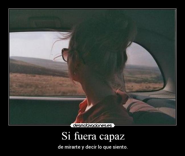 Si fuera capaz - de mirarte y decir lo que siento.