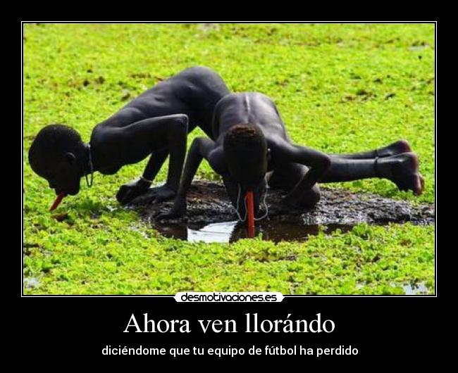 Ahora ven llorándo - diciéndome que tu equipo de fútbol ha perdido