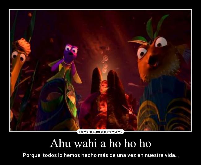 Ahu wahi a ho ho ho - Porque  todos lo hemos hecho más de una vez en nuestra vida...