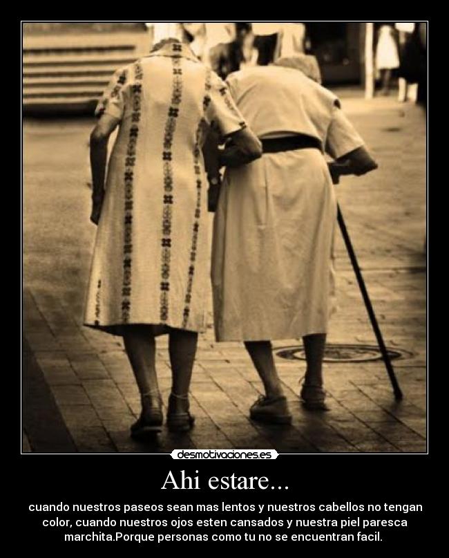 Ahi estare... - cuando nuestros paseos sean mas lentos y nuestros cabellos no tengan
color, cuando nuestros ojos esten cansados y nuestra piel paresca
marchita.Porque personas como tu no se encuentran facil.