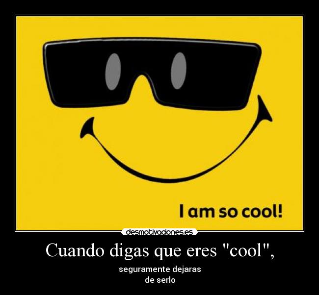 Cuando digas que eres cool, - seguramente dejaras
de serlo