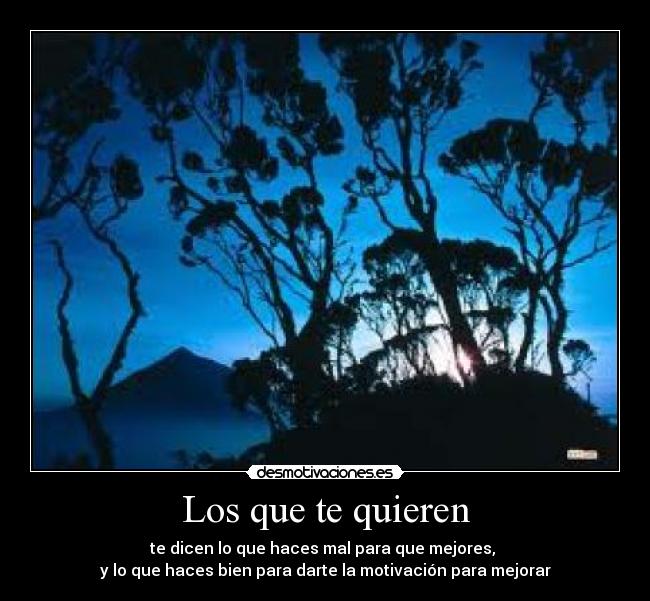 Los que te quieren - te dicen lo que haces mal para que mejores,
y lo que haces bien para darte la motivación para mejorar