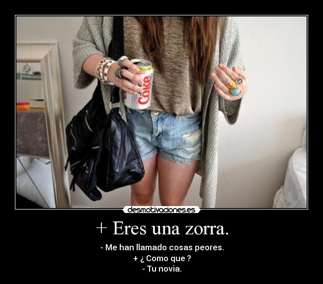 + Eres una zorra. - - Me han llamado cosas peores.
+ ¿ Como que ?
- Tu novia.