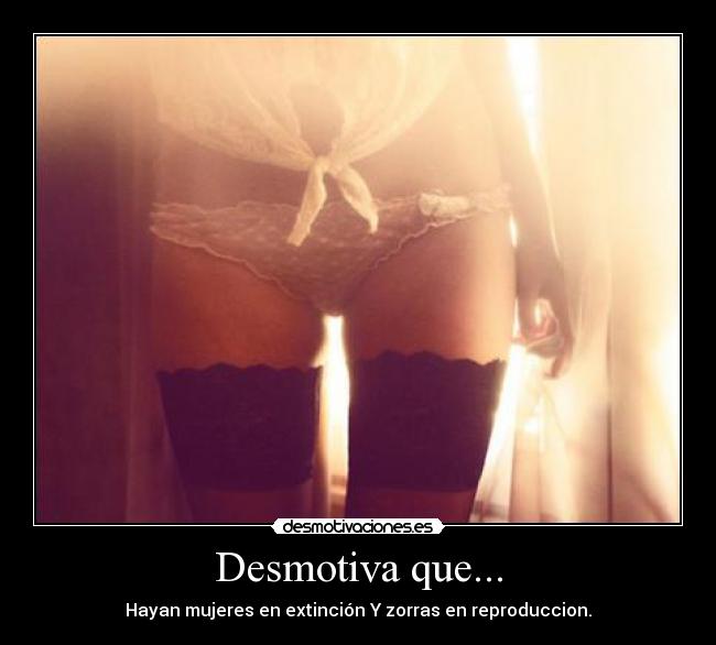 Desmotiva que... - Hayan mujeres en extinción Y zorras en reproduccion.