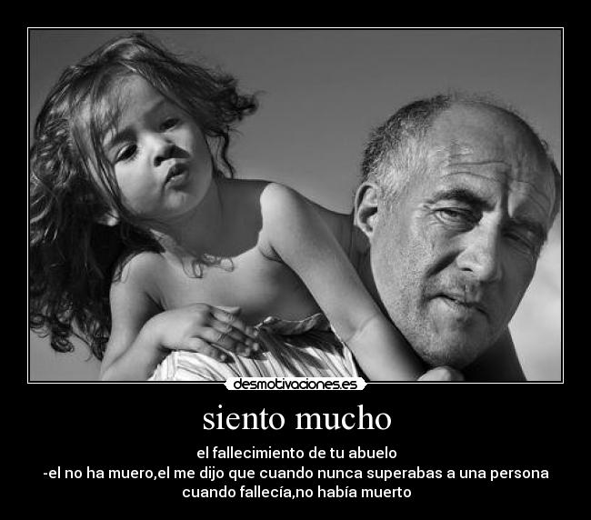 siento mucho - el fallecimiento de tu abuelo
-el no ha muero,el me dijo que cuando nunca superabas a una persona
cuando fallecía,no había muerto