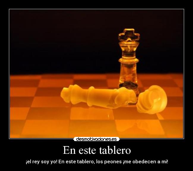 En este tablero - ¡el rey soy yo! En este tablero, los peones ¡me obedecen a mi!