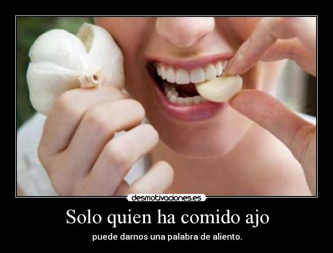 Solo quien ha comido ajo - puede darnos una palabra de aliento.