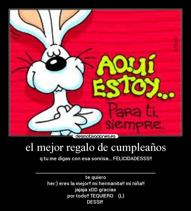 el mejor regalo de cumpleaños - q tu me digas con esa sonrisa... FELICIDADESSS!!
___________________________________________________
te quiero
her:) eres la mejor!! mi hermanita!! mi niña!!
jajaja xDD gracias
por todo!! TEQUIERO ♥♥ (L)
DESSI!! ♥