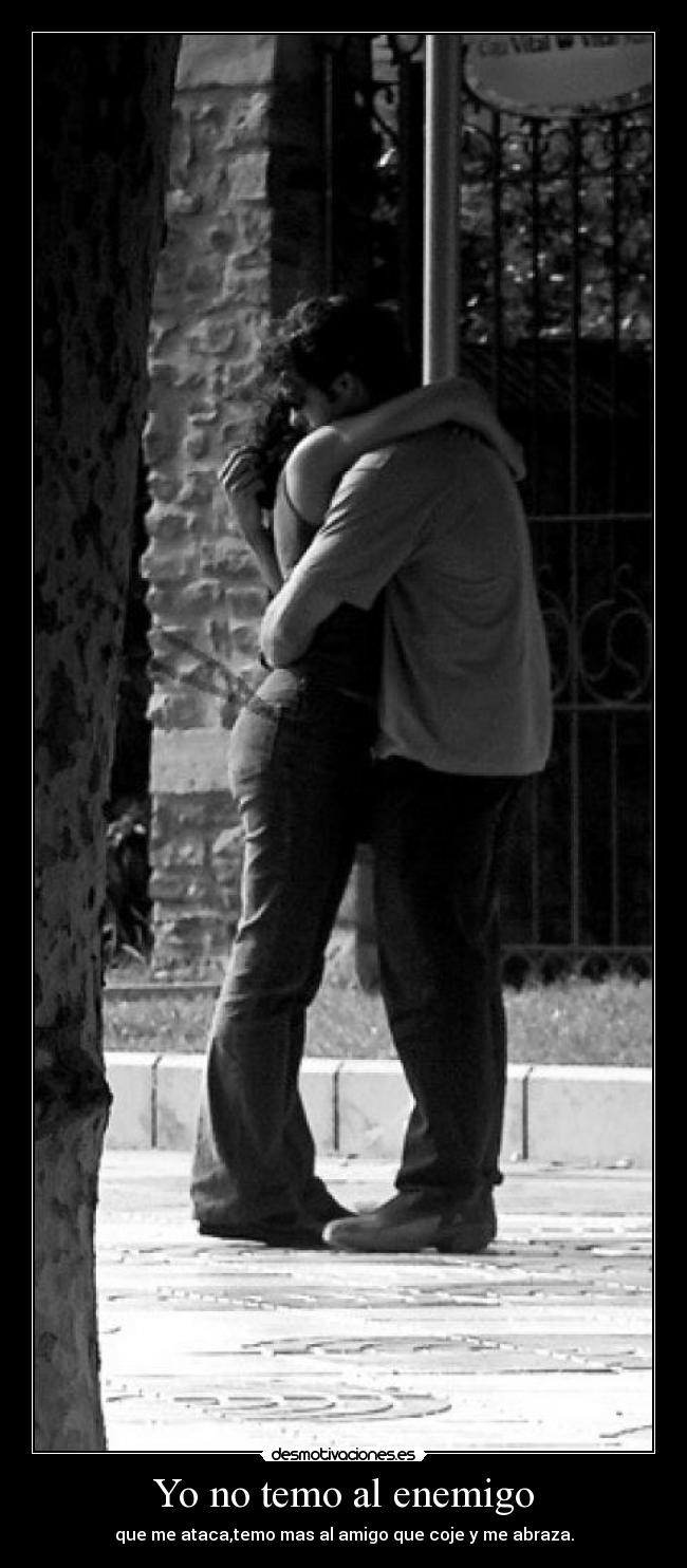 Yo no temo al enemigo - que me ataca,temo mas al amigo que coje y me abraza.